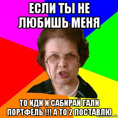 если ты не любишь меня то иди и сабирай гали портфель !!! а то 2 поставлю, Мем Типичная училка