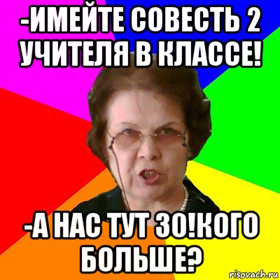 -имейте совесть 2 учителя в классе! -а нас тут 30!кого больше?, Мем Типичная училка