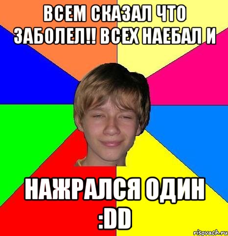 всем сказал что заболел!! всех наебал и нажрался один :dd