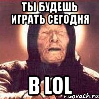 ты будешь играть сегодня в lol, Мем Ванга (цвет)