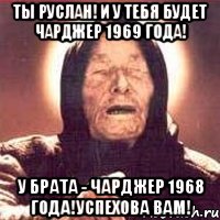 ты руслан! и у тебя будет чарджер 1969 года! у брата - чарджер 1968 года!успехова вам!, Мем Ванга (цвет)