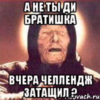 а не ты ди братишка вчера челлендж затащил ?, Мем Ванга (цвет)