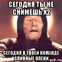 сегодня ты не снимешь х2 сегодня в твоей команде сливные олени, Мем Ванга (цвет)