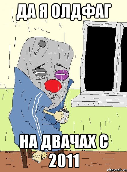 да я олдфаг на двачах с 2011