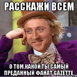 расскажи всем о том,какой ты самый преданный фанат gazette, Мем Ну давай расскажи (Вилли Вонка)