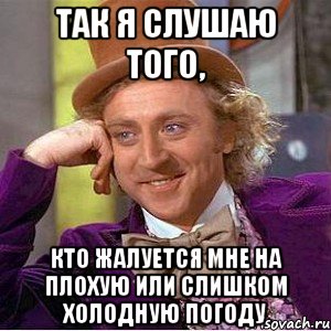 так я слушаю того, кто жалуется мне на плохую или слишком холодную погоду, Мем Ну давай расскажи (Вилли Вонка)