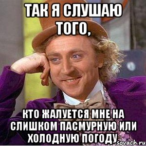 так я слушаю того, кто жалуется мне на слишком пасмурную или холодную погоду, Мем Ну давай расскажи (Вилли Вонка)