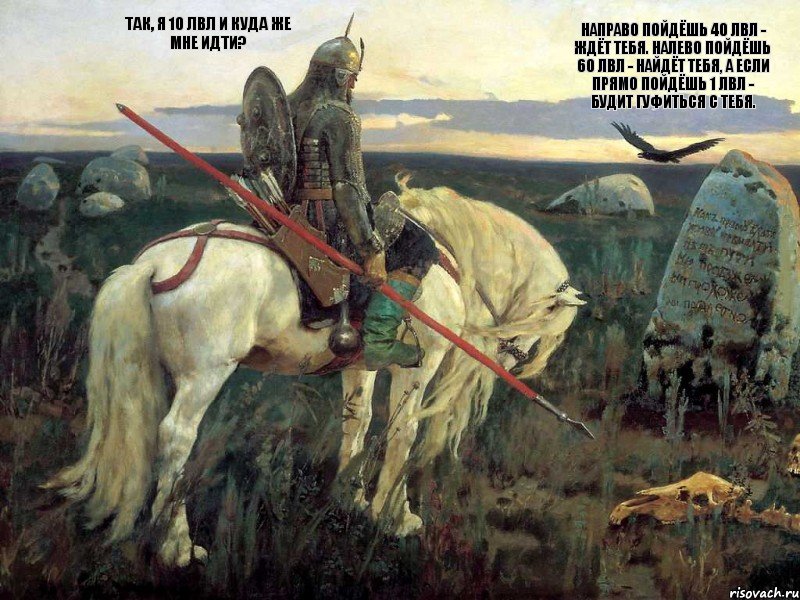 Так, я 10 лвл и куда же мне идти? Направо пойдёшь 40 лвл - ждёт тебя. Налево пойдёшь 60 лвл - найдёт тебя, а если прямо пойдёшь 1 лвл - будит гуфиться с тебя.