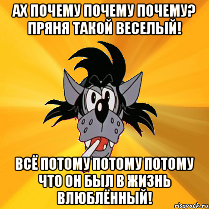 ах почему почему почему? пряня такой веселый! всё потому потому потому что он был в жизнь влюблённый!, Мем Волк