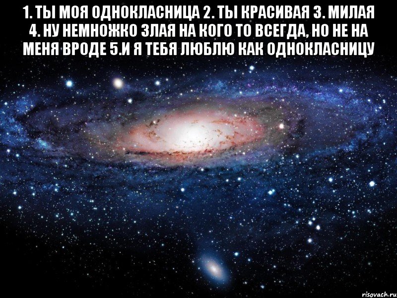 1. ты моя однокласница 2. ты красивая 3. милая 4. ну немножко злая на кого то всегда, но не на меня вроде 5.и я тебя люблю как однокласницу , Мем Вселенная