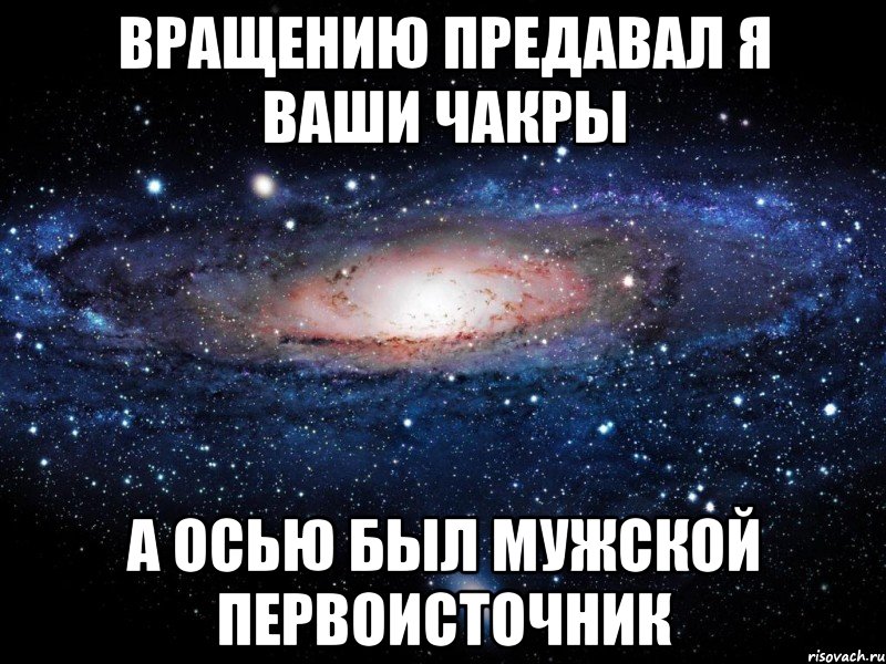 вращению предавал я ваши чакры а осью был мужской первоисточник, Мем Вселенная