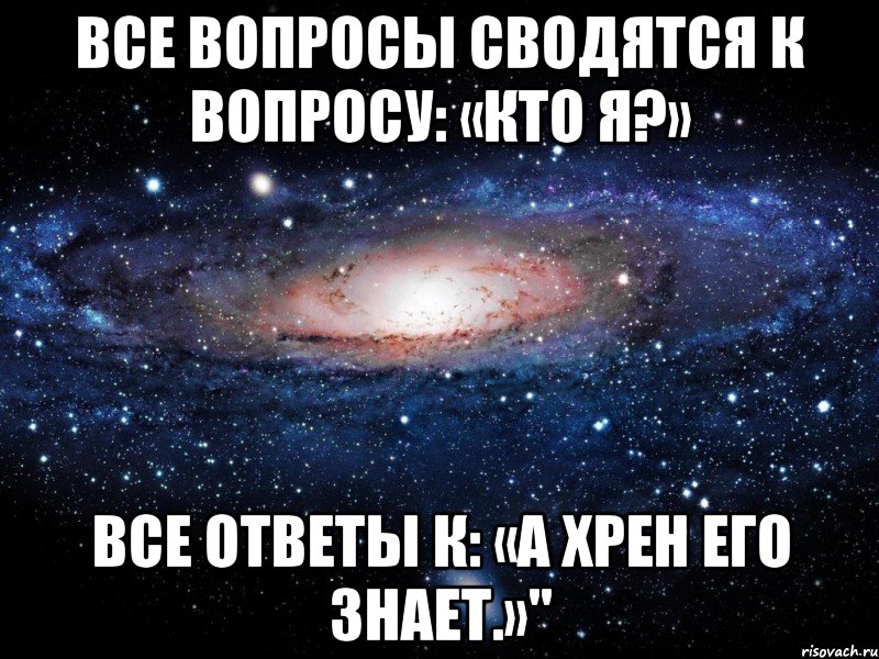 все вопросы сводятся к вопросу: «кто я?» все ответы к: «а хрен его знает.»", Мем Вселенная