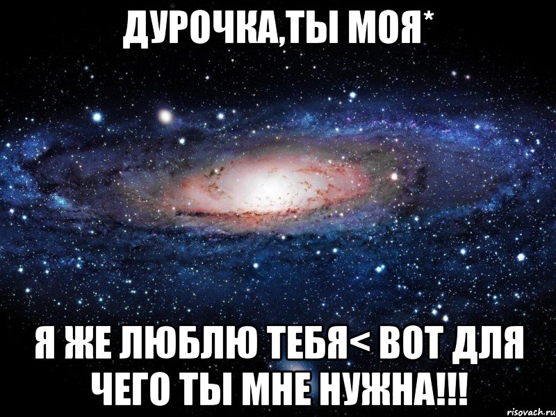 дурочка,ты моя* я же люблю тебя< вот для чего ты мне нужна!!!, Мем Вселенная