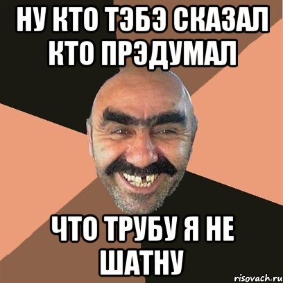 ну кто тэбэ сказал кто прэдумал что трубу я не шатну, Мем Я твой дом труба шатал