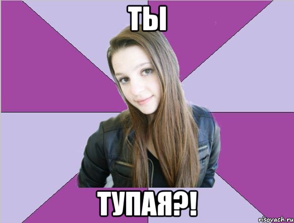 ты тупая?!, Мем я