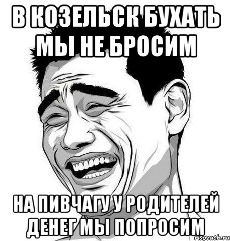 в козельск бухать мы не бросим на пивчагу у родителей денег мы попросим, Мем Яо Мин