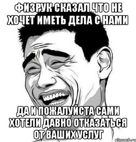 физрук сказал что не хочет иметь дела с нами да и пожалуйста сами хотели давно отказаться от ваших услуг, Мем Яо Мин