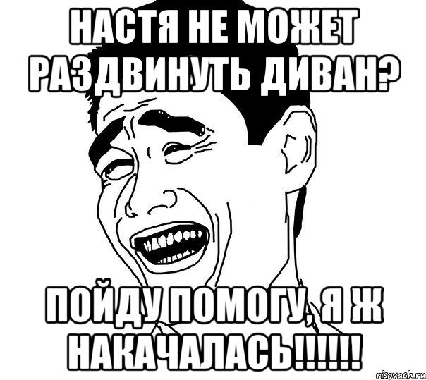 настя не может раздвинуть диван? пойду помогу, я ж накачалась!!!, Мем Яо минг