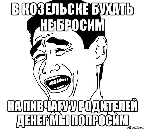 в козельске бухать не бросим на пивчагу у родителей денег мы попросим, Мем Яо минг