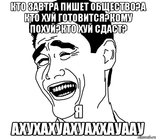 кто завтра пишет общество?а кто хуй готовится?кому похуй?кто хуй сдаст? я ахухахуахуаххауаау, Мем Яо минг