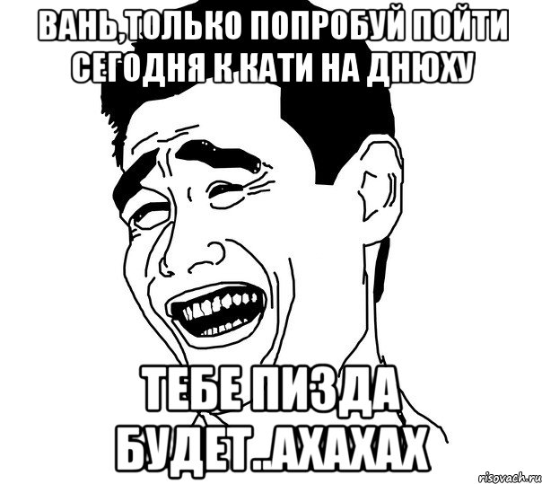 вань,только попробуй пойти сегодня к кати на днюху тебе пизда будет..ахахах, Мем Яо минг