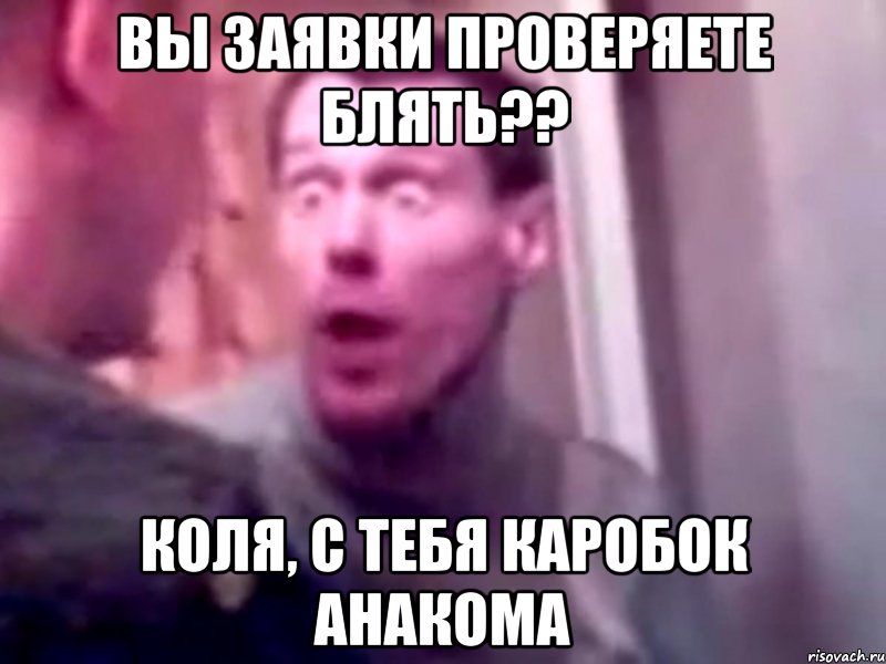 вы заявки проверяете блять?? коля, с тебя каробок анакома