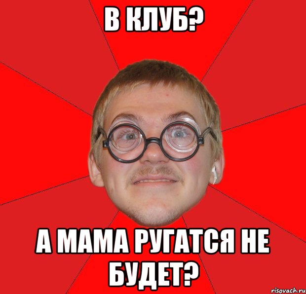 в клуб? а мама ругатся не будет?, Мем Злой Типичный Ботан