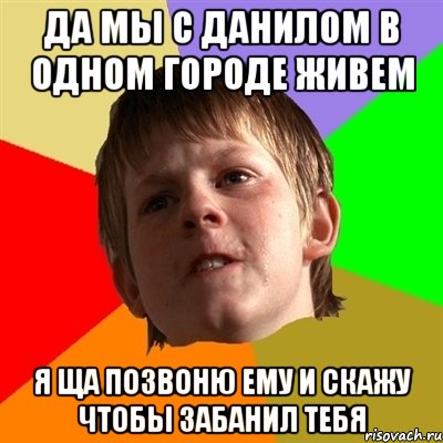 да мы с данилом в одном городе живем я ща позвоню ему и скажу чтобы забанил тебя, Мем Злой школьник