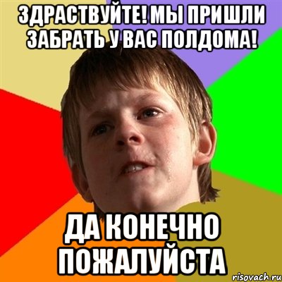 здраствуйте! мы пришли забрать у вас полдома! да конечно пожалуйста, Мем Злой школьник