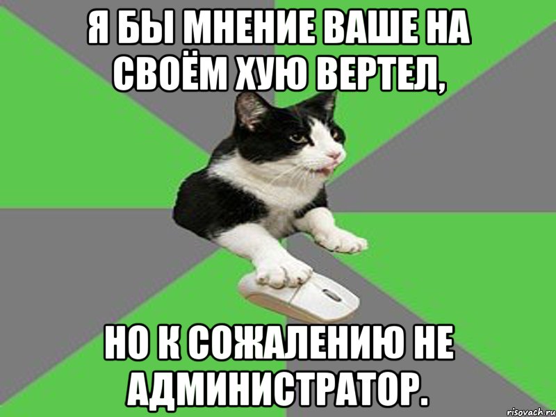 я бы мнение ваше на своём хую вертел, но к сожалению не администратор.