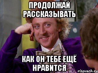 продолжай рассказывать как он тебе ещё нравится, Мем Ну давай расскажи (Вилли Вонка)