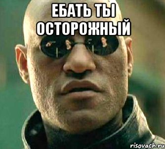 ебать ты осторожный 