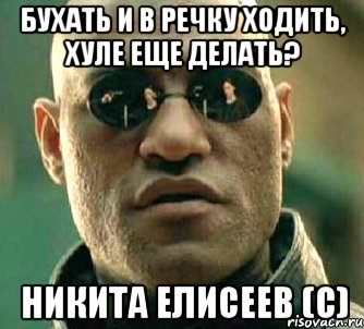 бухать и в речку ходить, хуле еще делать? никита елисеев (с)