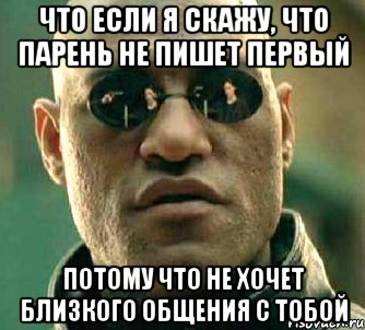 что если я скажу, что парень не пишет первый потому что не хочет близкого общения с тобой, Мем  а что если я скажу тебе