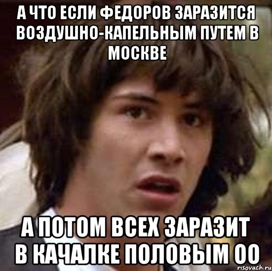 а что если федоров заразится воздушно-капельным путем в москве а потом всех заразит в качалке половым оо, Мем А что если (Киану Ривз)