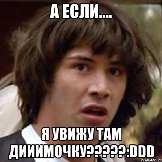 а если.... я увижу там дииимочку???:ddd, Мем А что если (Киану Ривз)