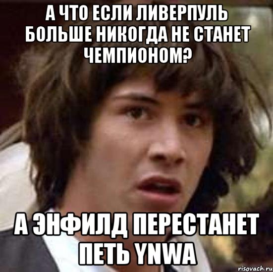 а что если ливерпуль больше никогда не станет чемпионом? а энфилд перестанет петь ynwa, Мем А что если (Киану Ривз)