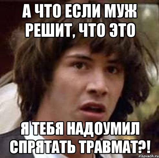 а что если муж решит, что это я тебя надоумил спрятать травмат?!, Мем А что если (Киану Ривз)