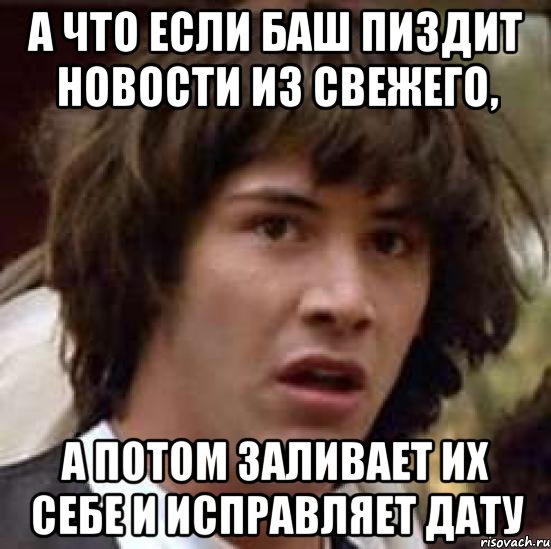 а что если баш пиздит новости из свежего, а потом заливает их себе и исправляет дату, Мем А что если (Киану Ривз)