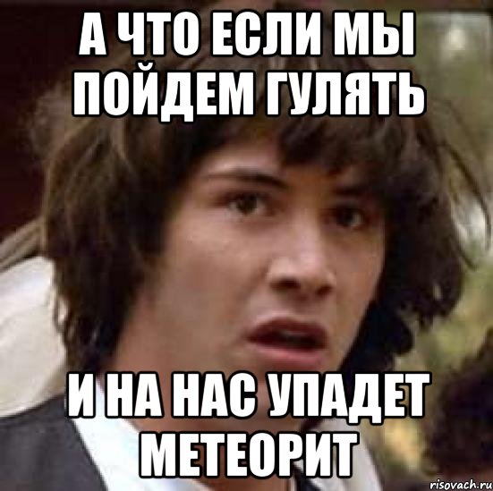 а что если мы пойдем гулять и на нас упадет метеорит, Мем А что если (Киану Ривз)