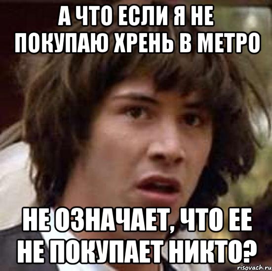 а что если я не покупаю хрень в метро не означает, что ее не покупает никто?, Мем А что если (Киану Ривз)