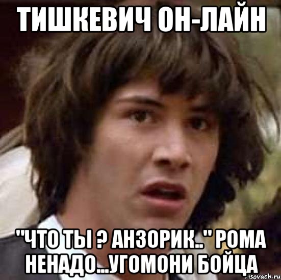 тишкевич он-лайн "что ты ? анзорик.." рома ненадо...угомони бойца, Мем А что если (Киану Ривз)