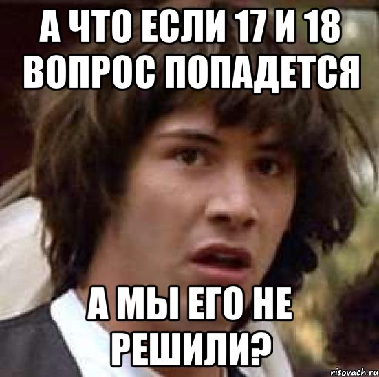 а что если 17 и 18 вопрос попадется а мы его не решили?, Мем А что если (Киану Ривз)