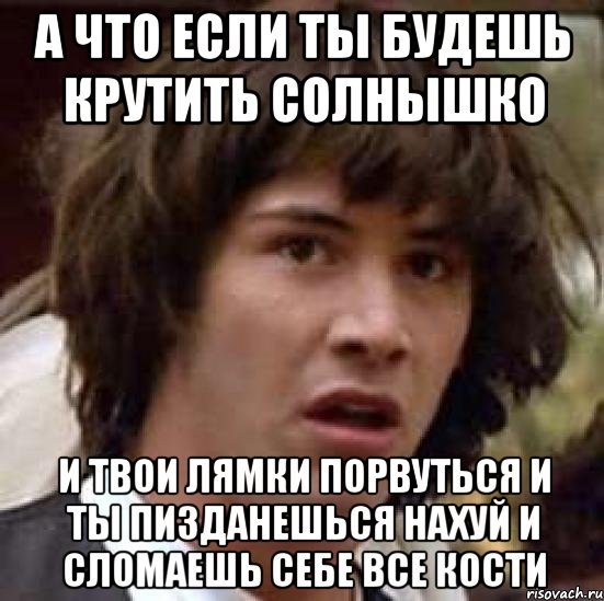 а что если ты будешь крутить солнышко и твои лямки порвуться и ты пизданешься нахуй и сломаешь себе все кости, Мем А что если (Киану Ривз)