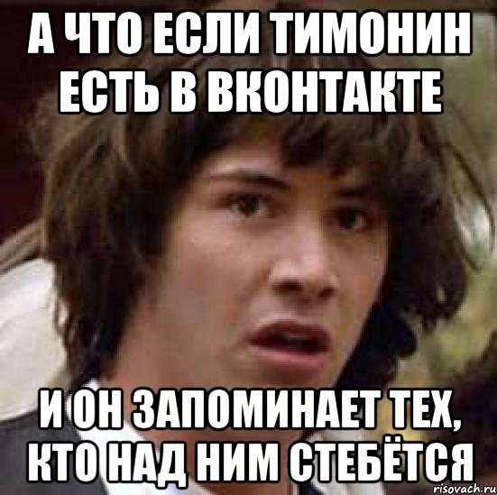 а что если тимонин есть в вконтакте и он запоминает тех, кто над ним стебётся, Мем А что если (Киану Ривз)