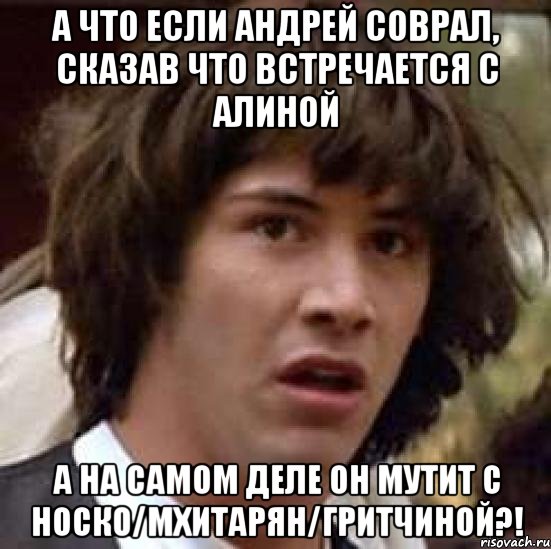 а что если андрей соврал, сказав что встречается с алиной а на самом деле он мутит с носко/мхитарян/гритчиной?!, Мем А что если (Киану Ривз)