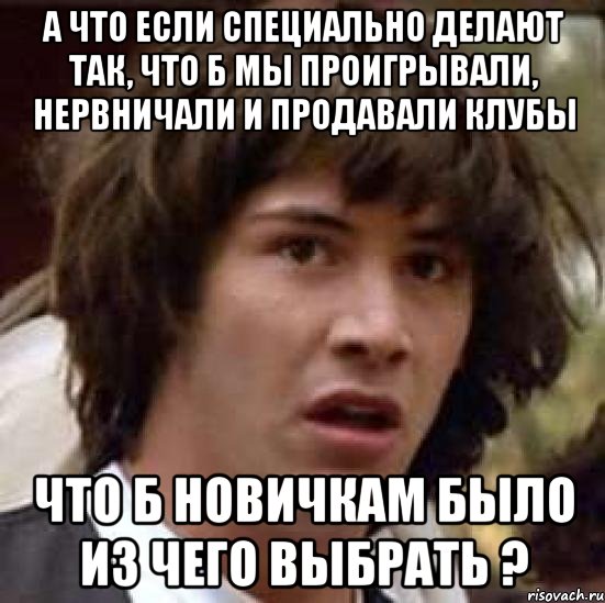 а что если специально делают так, что б мы проигрывали, нервничали и продавали клубы что б новичкам было из чего выбрать ?, Мем А что если (Киану Ривз)