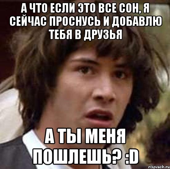 а что если это все сон, я сейчас проснусь и добавлю тебя в друзья а ты меня пошлешь? :d, Мем А что если (Киану Ривз)