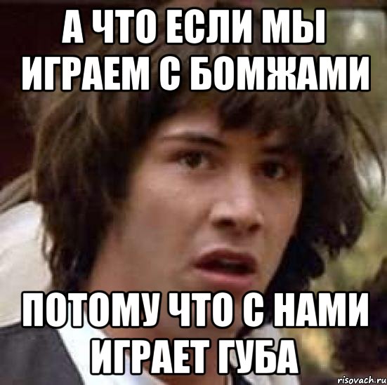 а что если мы играем с бомжами потому что с нами играет губа, Мем А что если (Киану Ривз)