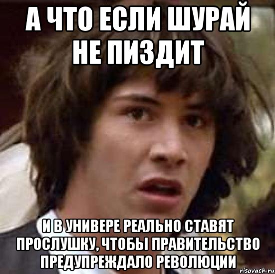 а что если шурай не пиздит и в универе реально ставят прослушку, чтобы правительство предупреждало революции